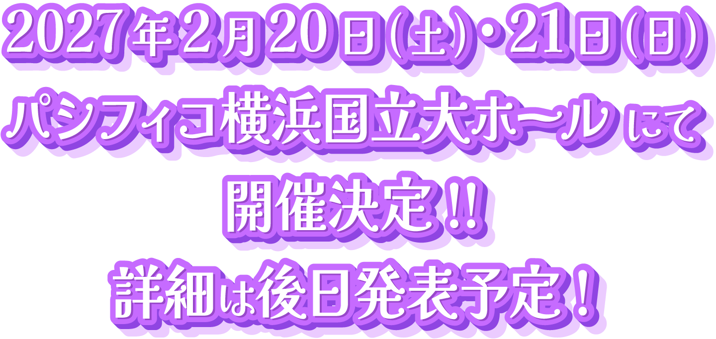 2027年2月20日(土)・21日(日) パシフィコ横浜国立大ホール にて開催決定！！ 詳細は後日発表予定！